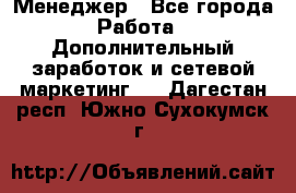 Менеджер - Все города Работа » Дополнительный заработок и сетевой маркетинг   . Дагестан респ.,Южно-Сухокумск г.